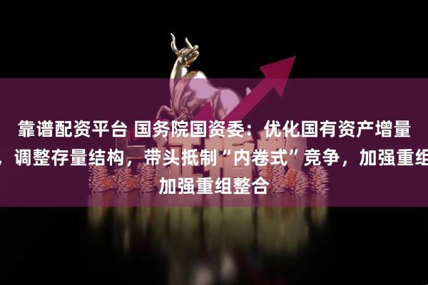 靠谱配资平台 国务院国资委：优化国有资产增量投向，调整存量结构，带头抵制“内卷式”竞争，加强重组整合