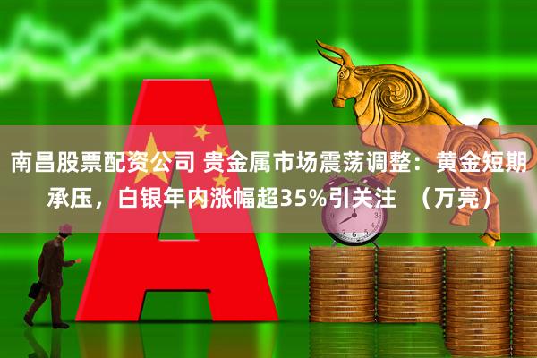 南昌股票配资公司 贵金属市场震荡调整：黄金短期承压，白银年内涨幅超35%引关注  （万亮）