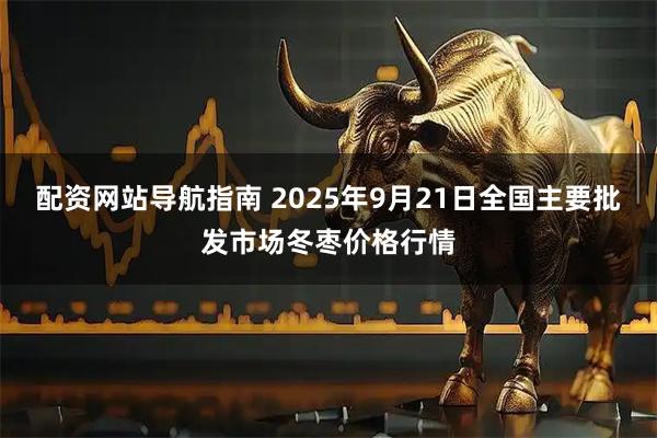 配资网站导航指南 2025年9月21日全国主要批发市场冬枣价格行情