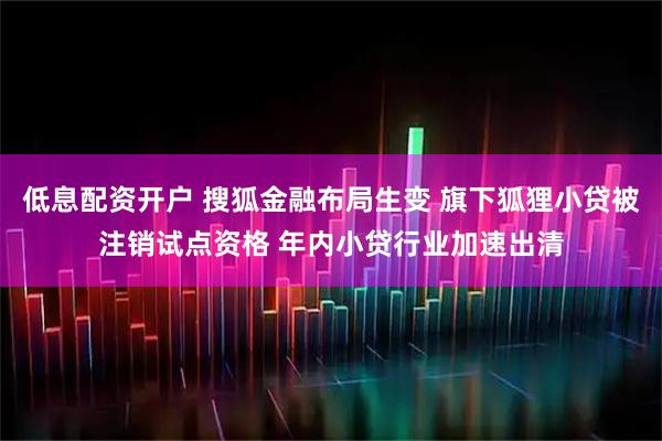 低息配资开户 搜狐金融布局生变 旗下狐狸小贷被注销试点资格 年内小贷行业加速出清