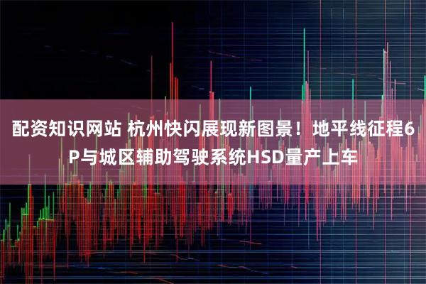 配资知识网站 杭州快闪展现新图景！地平线征程6P与城区辅助驾驶系统HSD量产上车