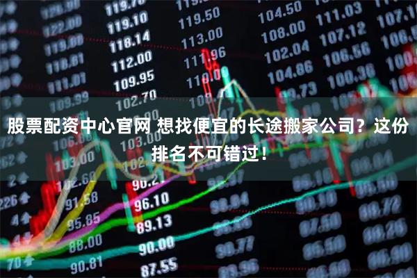 股票配资中心官网 想找便宜的长途搬家公司？这份排名不可错过！