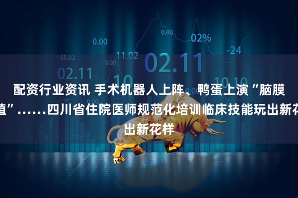 配资行业资讯 手术机器人上阵、鸭蛋上演“脑膜移植”……四川省住院医师规范化培训临床技能玩出新花样