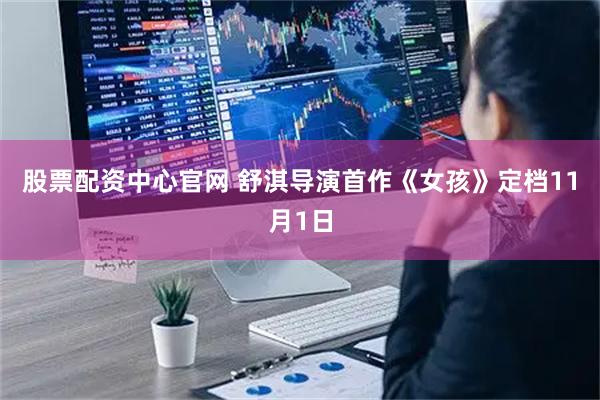 股票配资中心官网 舒淇导演首作《女孩》定档11月1日