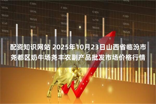 配资知识网站 2025年10月23日山西省临汾市尧都区奶牛场尧丰农副产品批发市场价格行情
