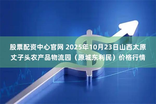 股票配资中心官网 2025年10月23日山西太原丈子头农产品物流园（原城东利民）价格行情