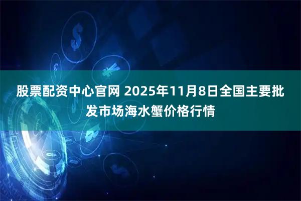 股票配资中心官网 2025年11月8日全国主要批发市场海水蟹价格行情