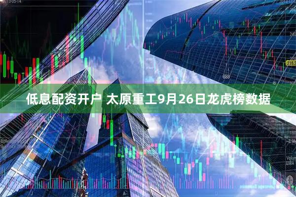 低息配资开户 太原重工9月26日龙虎榜数据