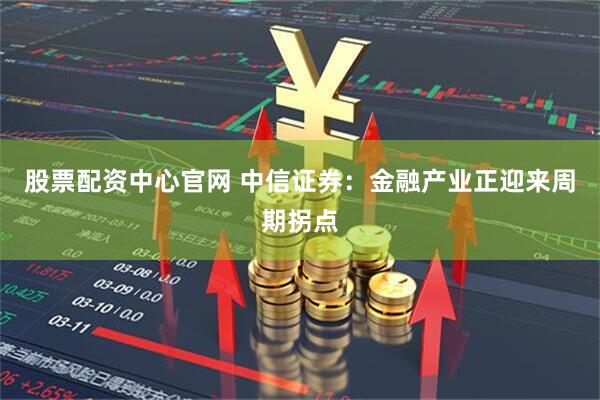 股票配资中心官网 中信证券：金融产业正迎来周期拐点