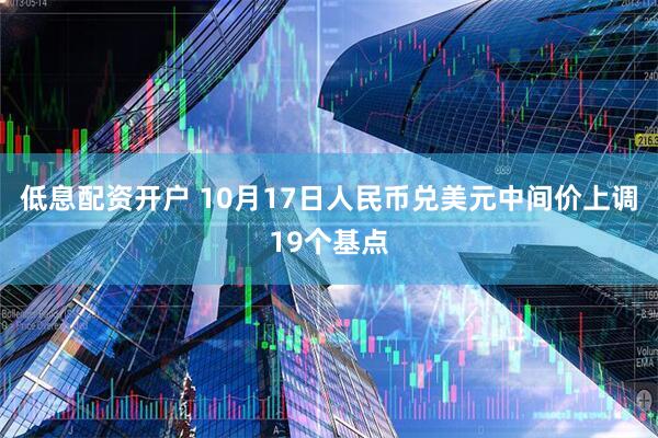 低息配资开户 10月17日人民币兑美元中间价上调19个基点