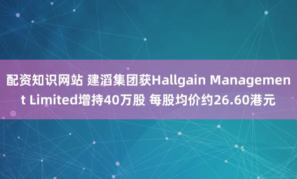 配资知识网站 建滔集团获Hallgain Management Limited增持40万股 每股均价约26.60港元