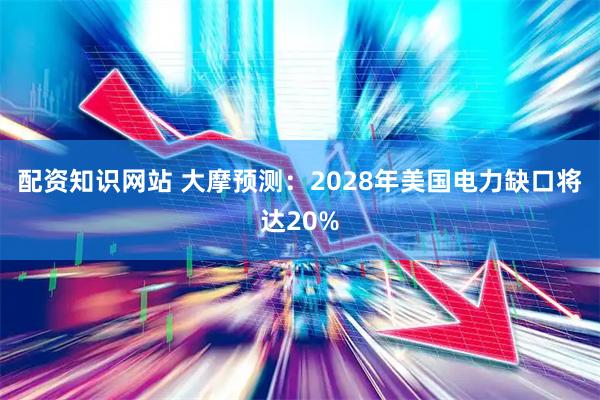 配资知识网站 大摩预测：2028年美国电力缺口将达20%