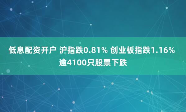 低息配资开户 沪指跌0.81% 创业板指跌1.16% 逾4100只股票下跌