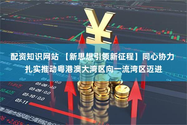 配资知识网站 【新思想引领新征程】同心协力 扎实推动粤港澳大湾区向一流湾区迈进