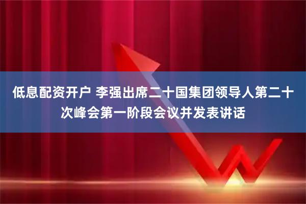 低息配资开户 李强出席二十国集团领导人第二十次峰会第一阶段会议并发表讲话