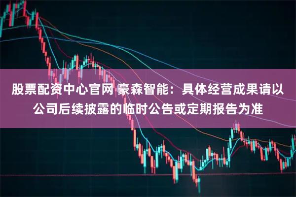 股票配资中心官网 豪森智能：具体经营成果请以公司后续披露的临时公告或定期报告为准